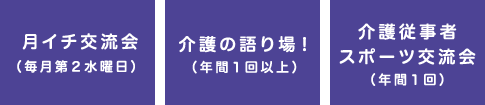 月イチ交流会（毎月第2水曜日） 介護の語り場！（年間1回以上） 介護従事者スポーツ交流会（年間1回）